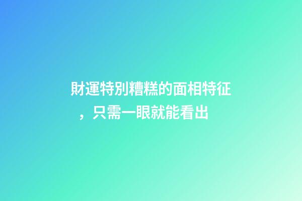 財運特別糟糕的面相特征，只需一眼就能看出